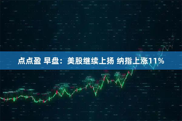 点点盈 早盘：美股继续上扬 纳指上涨11%
