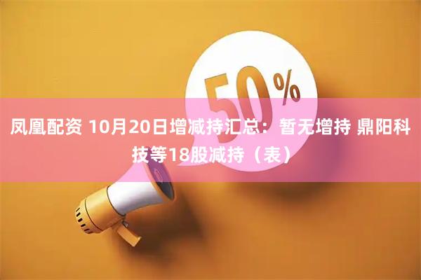 凤凰配资 10月20日增减持汇总：暂无增持 鼎阳科技等18股减持（表）