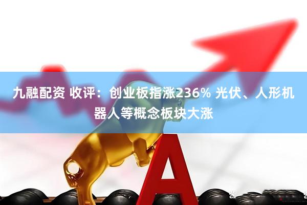 九融配资 收评：创业板指涨236% 光伏、人形机器人等概念板块大涨