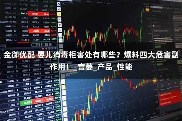 金御优配 婴儿消毒柜害处有哪些？爆料四大危害副作用！_宫菱_产品_性能