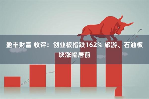 盈丰财富 收评：创业板指跌162% 旅游、石油板块涨幅居前