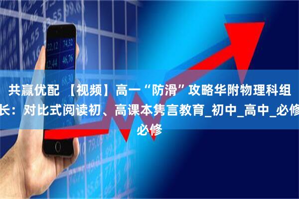 共赢优配 【视频】高一“防滑”攻略华附物理科组长:对比式阅读初、高课本隽言教育_初中_高中_必修