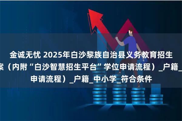 金诚无忧 2025年白沙黎族自治县义务教育招生入学工作实施方案(内附“白沙智慧招生平台”学位申请流程)_户籍_中小学_符合条件