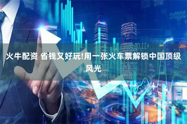 火牛配资 省钱又好玩!用一张火车票解锁中国顶级风光