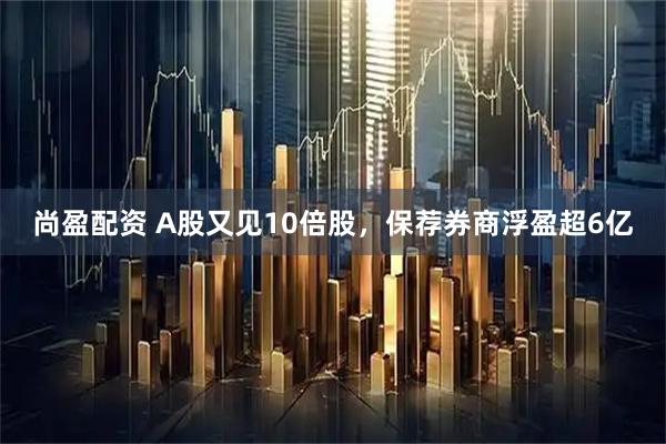 尚盈配资 A股又见10倍股，保荐券商浮盈超6亿