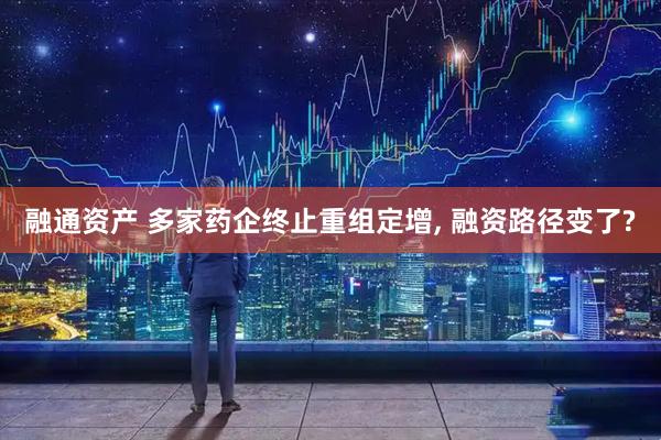 融通资产 多家药企终止重组定增, 融资路径变了?
