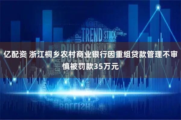 亿配资 浙江桐乡农村商业银行因重组贷款管理不审慎被罚款35万元