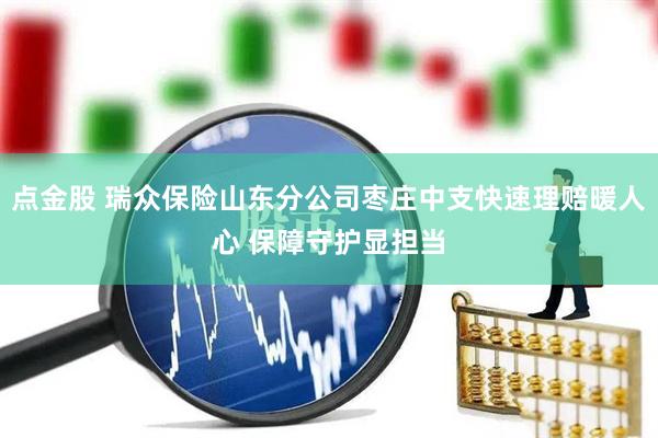点金股 瑞众保险山东分公司枣庄中支快速理赔暖人心 保障守护显担当