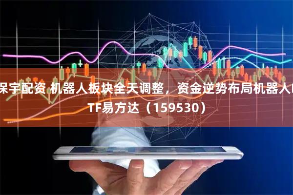 保宇配资 机器人板块全天调整，资金逆势布局机器人ETF易方达（159530）