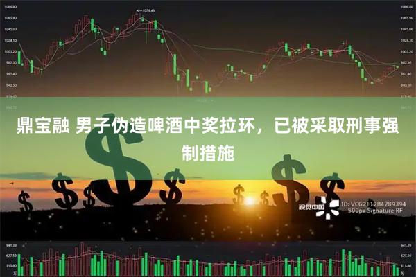 鼎宝融 男子伪造啤酒中奖拉环，已被采取刑事强制措施