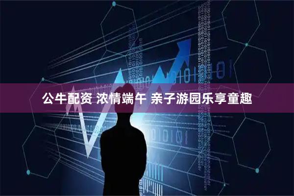 公牛配资 浓情端午 亲子游园乐享童趣