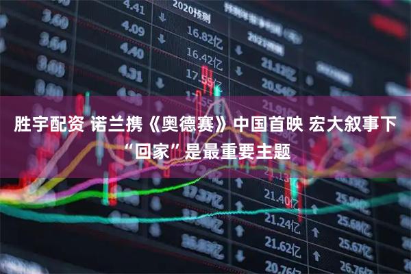 胜宇配资 诺兰携《奥德赛》中国首映 宏大叙事下“回家”是最重要主题