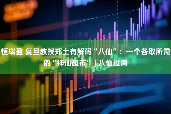 恒瑞盈 复旦教授郑土有解码“八仙”：一个各取所需的“神仙超市” | 八仙过海