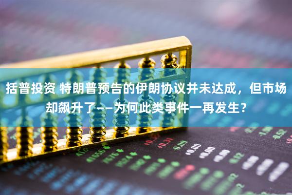 括普投资 特朗普预告的伊朗协议并未达成，但市场却飙升了——为何此类事件一再发生？