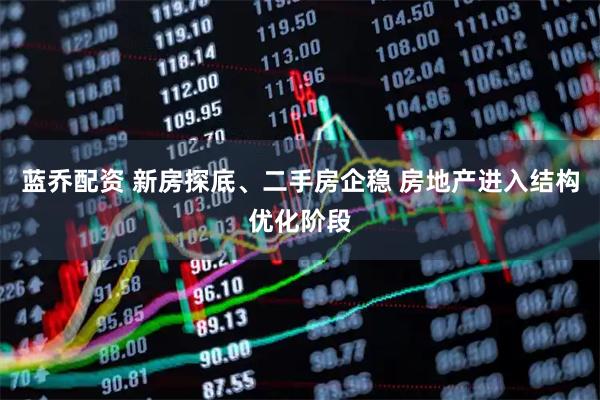 蓝乔配资 新房探底、二手房企稳 房地产进入结构优化阶段