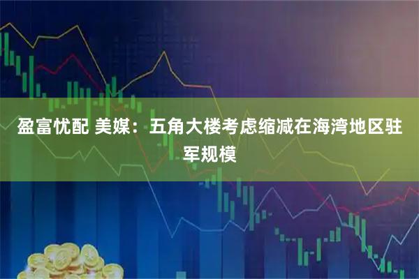 盈富忧配 美媒：五角大楼考虑缩减在海湾地区驻军规模