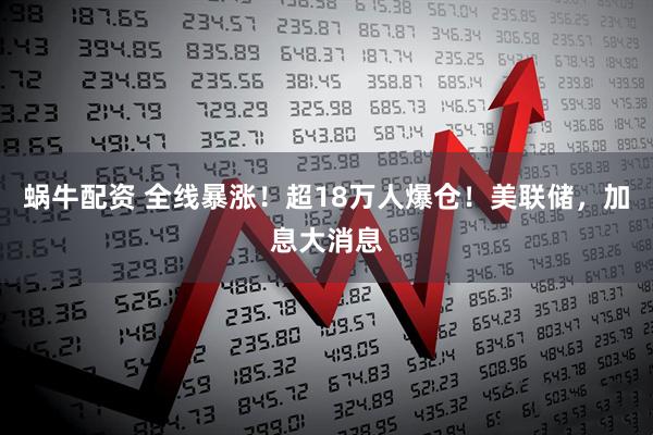蜗牛配资 全线暴涨！超18万人爆仓！美联储，加息大消息