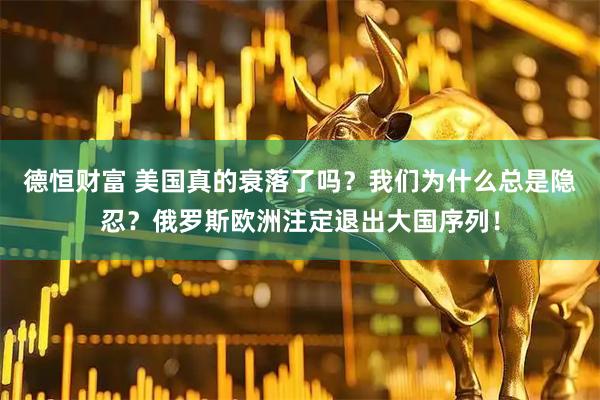 德恒财富 美国真的衰落了吗？我们为什么总是隐忍？俄罗斯欧洲注定退出大国序列！