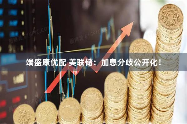 端盛康优配 美联储：加息分歧公开化！