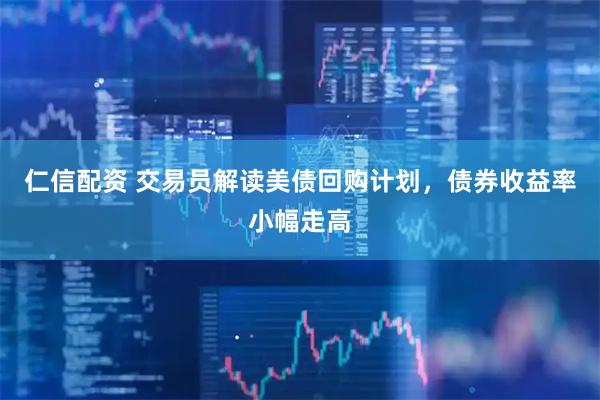仁信配资 交易员解读美债回购计划，债券收益率小幅走高