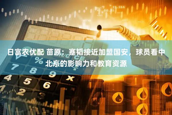 日富农优配 苗原：蹇韬接近加盟国安，球员看中北京的影响力和教育资源